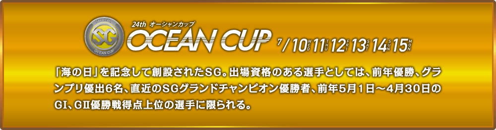 「海の日」を記念して創設されたSG。出場資格のある選手としては、前年優勝、グランプリ優出6名、直近のSGグランドチャンピオン優勝者、前年5月1日～4月30日のGⅠ、GⅡ優勝戦得点上位の選手に限られる。